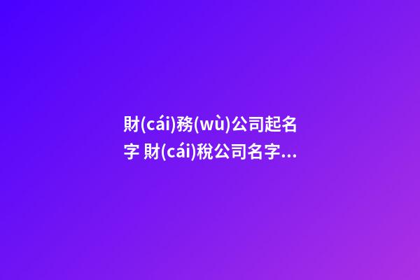 財(cái)務(wù)公司起名字 財(cái)稅公司名字參考大全-第1張-公司起名-玄機(jī)派